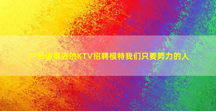 广州值得去的KTV招聘模特我们只要努力的人