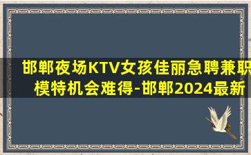 邯郸夜场KTV女孩佳丽急聘兼职模特机会难得-邯郸2024最新KTV招聘欢迎梦想加入