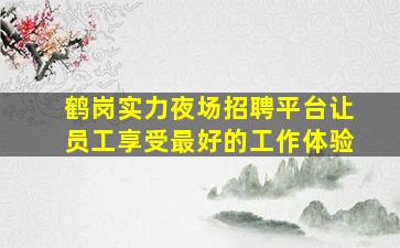 鹤岗实力夜场招聘平台让员工享受最好的工作体验